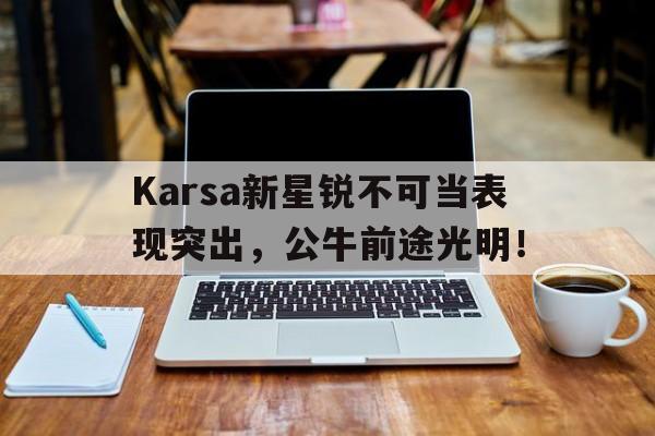 Karsa新星锐不可当表现突出，公牛前途光明！-九游官网入口地址